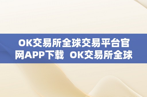OK交易所全球交易平台官网APP下载  OK交易所全球交易平台官网APP下载
